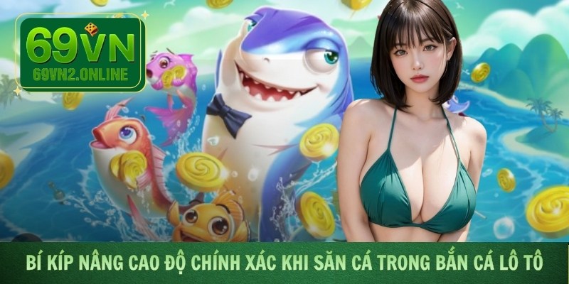 Bí kíp nâng cao độ chính xác khi săn cá trong Bắn Cá Lô Tô
