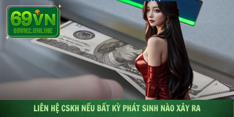 Liên hệ CSKH nếu bất kỳ phát sinh nào xảy ra